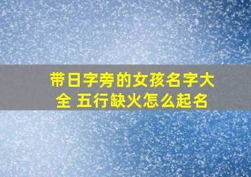 带日字旁的女孩名字大全 五行缺火怎么起名